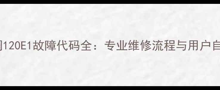 格力空调120E1故障代码全专业维修流程与用户自检指南