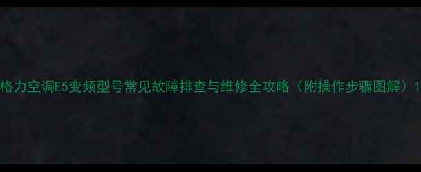 格力空调E5变频型号常见故障排查与维修全攻略附操作步骤图解