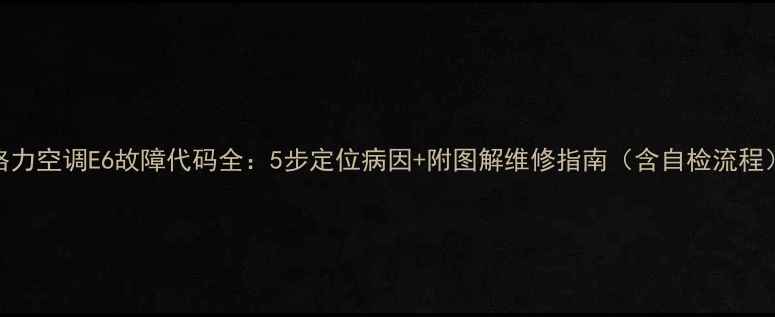 图片 格力空调E6故障代码全：5步定位病因+附图解维修指南（含自检流程）