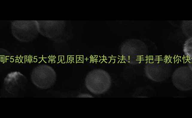 格力空调F5故障5大常见原因解决方法手把手教你快速排查