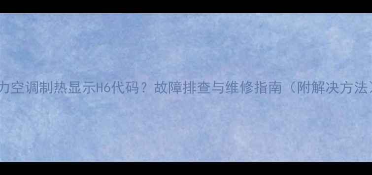 格力空调制热显示H6代码故障排查与维修指南附解决方法