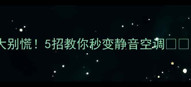 格力空调噪音大别慌5招教你秒变静音空调附避坑指南