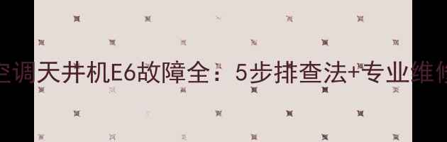 格力空调天井机E6故障全5步排查法专业维修教程