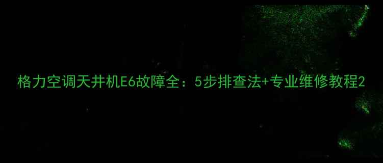 图片 格力空调天井机E6故障全：5步排查法+专业维修教程2
