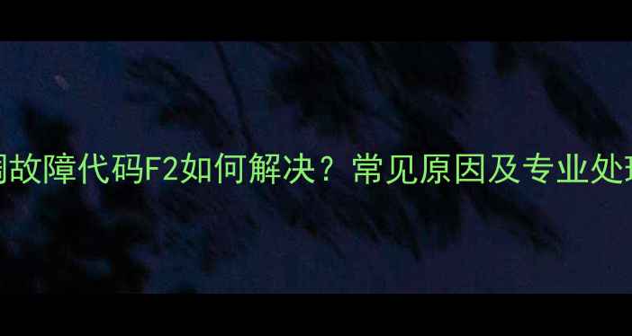 格力空调故障代码F2如何解决常见原因及专业处理步骤全