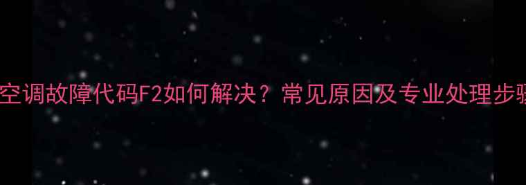 图片 格力空调故障代码F2如何解决？常见原因及专业处理步骤全1