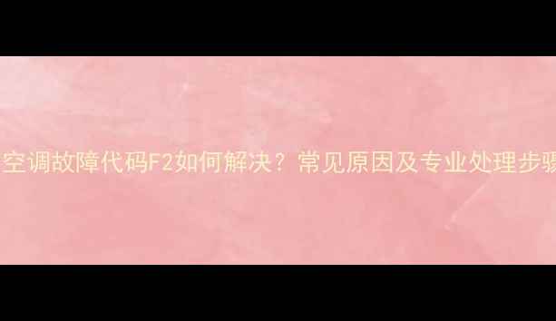 图片 格力空调故障代码F2如何解决？常见原因及专业处理步骤全2