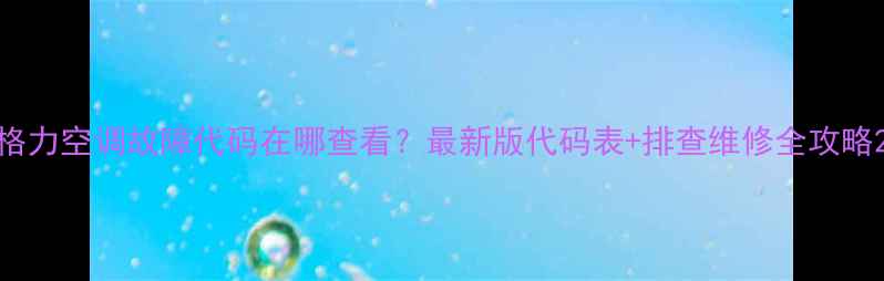 图片 格力空调故障代码在哪查看？最新版代码表+排查维修全攻略2
