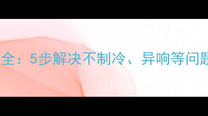 格力空调移机故障全5步解决不制冷异响等问题附图文教程