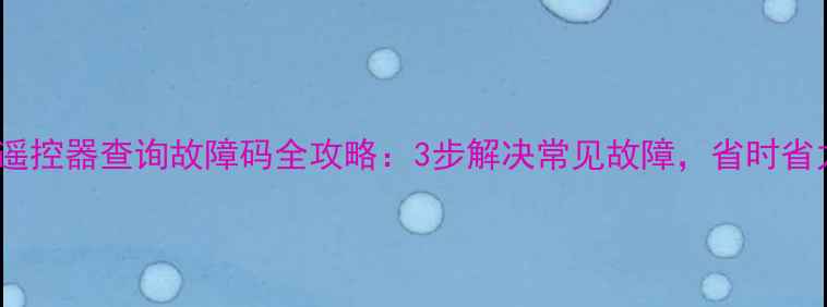 格力空调遥控器查询故障码全攻略3步解决常见故障省时省力不花钱