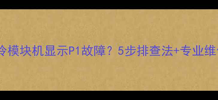 格力风冷模块机显示P1故障5步排查法专业维修指南