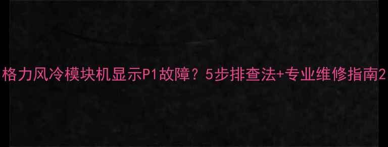图片 格力风冷模块机显示P1故障？5步排查法+专业维修指南2