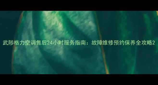 武陟格力空调售后24小时服务指南故障维修预约保养全攻略