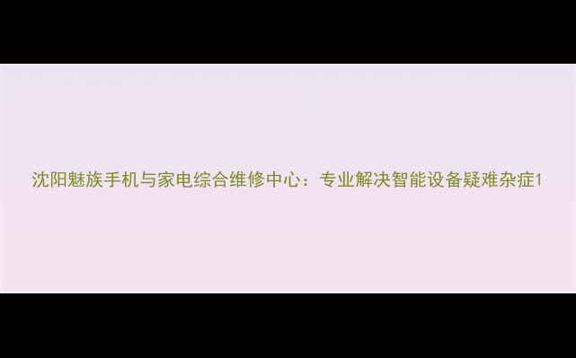 沈阳魅族手机与家电综合维修中心专业解决智能设备疑难杂症