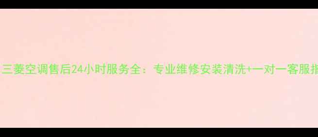 泉州三菱空调售后24小时服务全专业维修安装清洗一对一客服指南