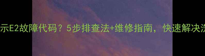 图片 洗衣机显示E2故障代码？5步排查法+维修指南，快速解决洗衣难题2