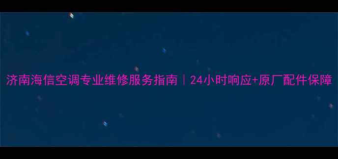 图片 济南海信空调专业维修服务指南｜24小时响应+原厂配件保障