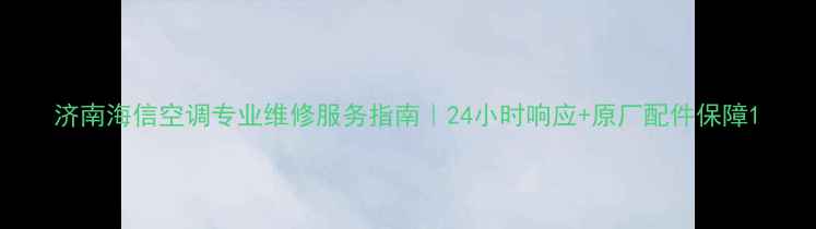 济南海信空调专业维修服务指南24小时响应原厂配件保障
