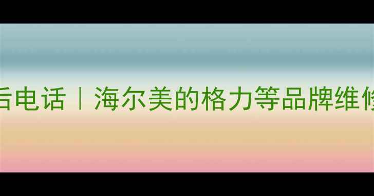 济南酷派家电售后电话海尔美的格力等品牌维修清洗安装全攻略
