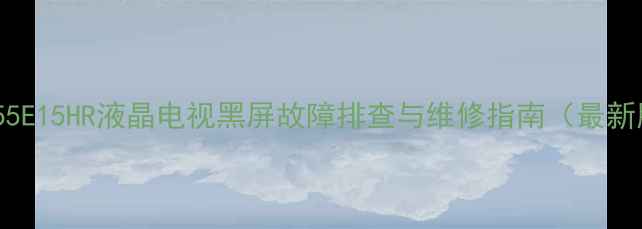 海信55E15HR液晶电视黑屏故障排查与维修指南最新版