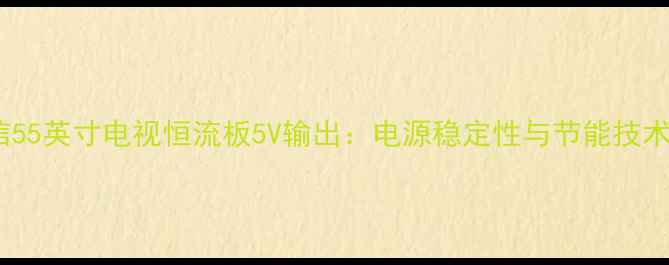 海信55英寸电视恒流板5V输出电源稳定性与节能技术全