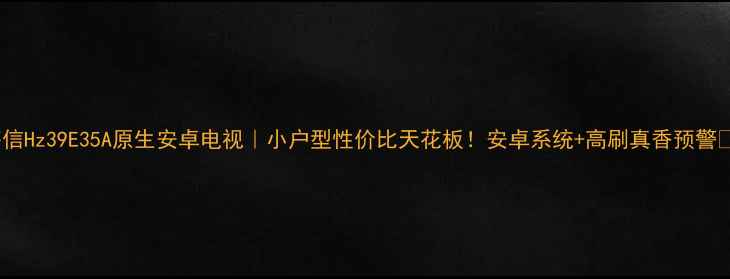 海信Hz39E35A原生安卓电视小户型性价比天花板安卓系统高刷真香预警