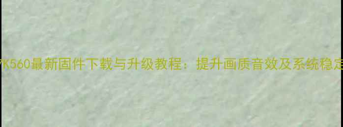 图片 海信LDE47K560最新固件下载与升级教程：提升画质音效及系统稳定性全攻略
