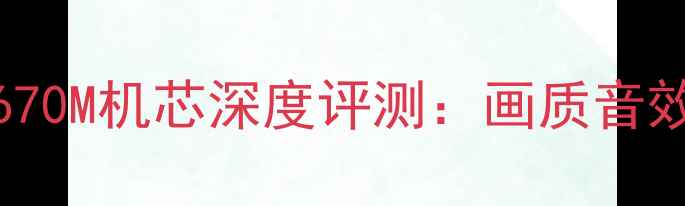 海信Rtd2670M机芯深度评测画质音效参数对比