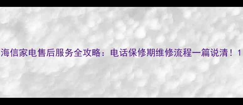 海信家电售后服务全攻略电话保修期维修流程一篇说清