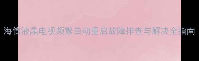 图片 海信液晶电视频繁自动重启故障排查与解决全指南