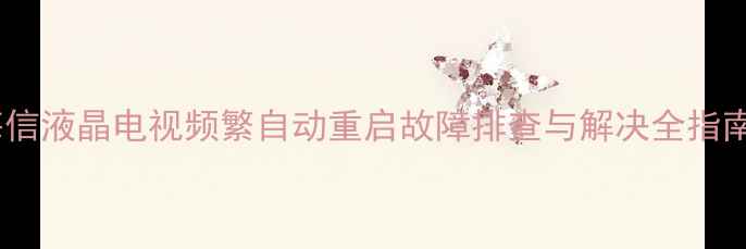 海信液晶电视频繁自动重启故障排查与解决全指南