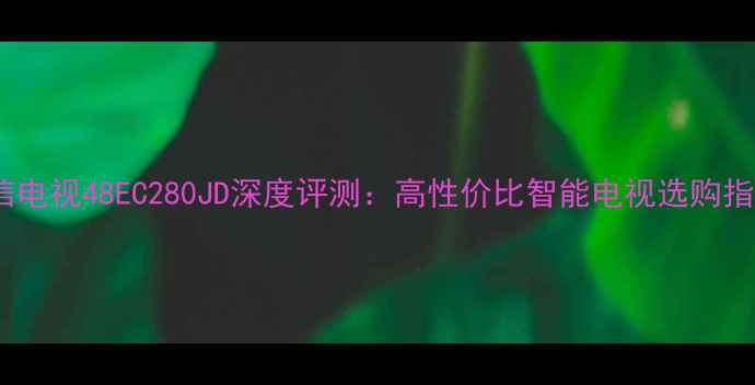 图片 海信电视48EC280JD深度评测：高性价比智能电视选购指南1