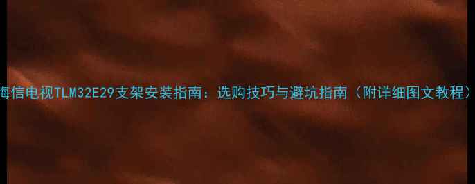 海信电视TLM32E29支架安装指南选购技巧与避坑指南附详细图文教程