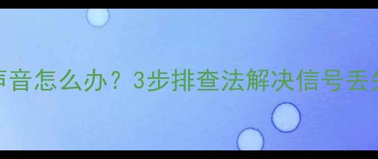图片 海信电视单独频道没声音怎么办？3步排查法解决信号丢失问题，恢复清晰音画