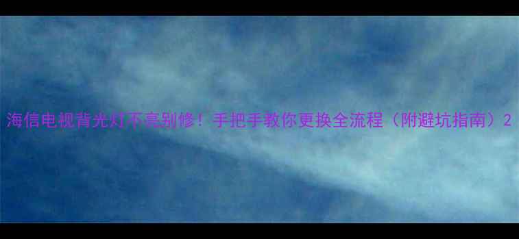海信电视背光灯不亮别修手把手教你更换全流程附避坑指南