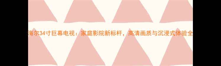 海尔34寸巨幕电视家庭影院新标杆高清画质与沉浸式体验全