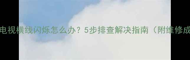 海尔L39F6电视横线闪烁怎么办5步排查解决指南附维修成本参考