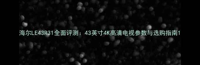 海尔LE43R31全面评测43英寸4K高清电视参数与选购指南