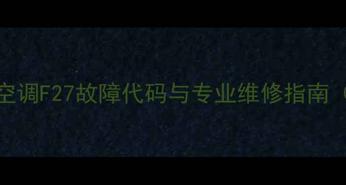 海尔变频空调F27故障代码与专业维修指南最新版
