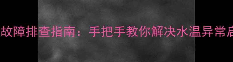 图片 海尔恒温热水器E2型号常见故障排查指南：手把手教你解决水温异常启动失败显示故障码等问题1