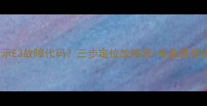 海尔柜机空调频繁显示E3故障代码三步定位故障源专业维修指南附操作视频