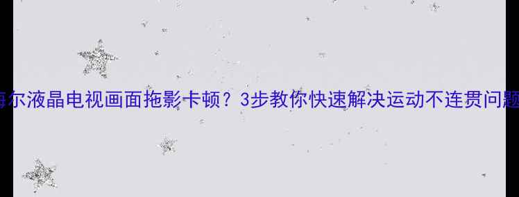 海尔液晶电视画面拖影卡顿3步教你快速解决运动不连贯问题