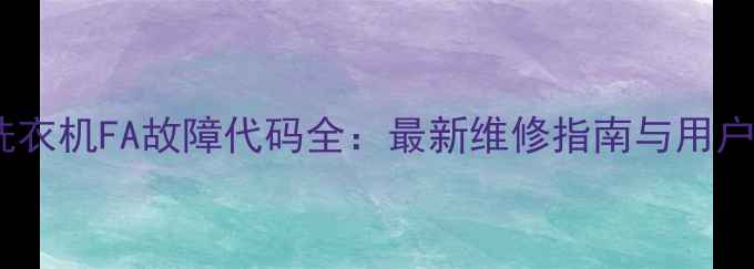 海尔滚筒洗衣机FA故障代码全最新维修指南与用户自救手册