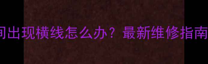 海尔电视屏幕中间出现横线怎么办最新维修指南与用户真实案例