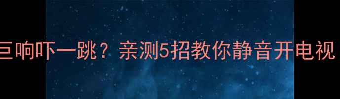 海尔电视开机巨响吓一跳亲测5招教你静音开电视附避坑指南