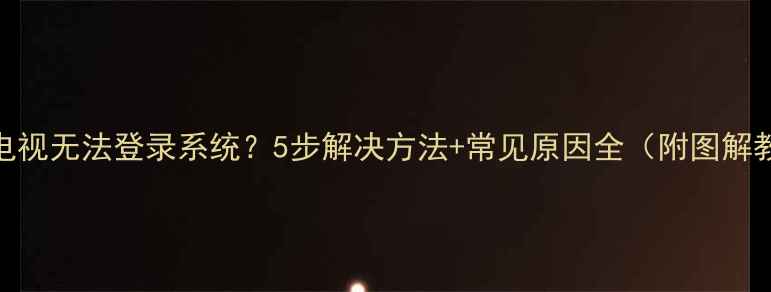 图片 海尔电视无法登录系统？5步解决方法+常见原因全（附图解教程）