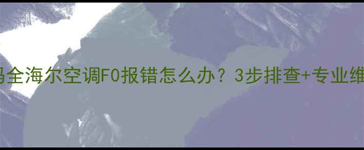 图片 海尔空调F0故障代码全海尔空调F0报错怎么办？3步排查+专业维修指南（附图解）2