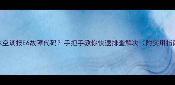 图片 海尔空调报E6故障代码？手把手教你快速排查解决（附实用指南）