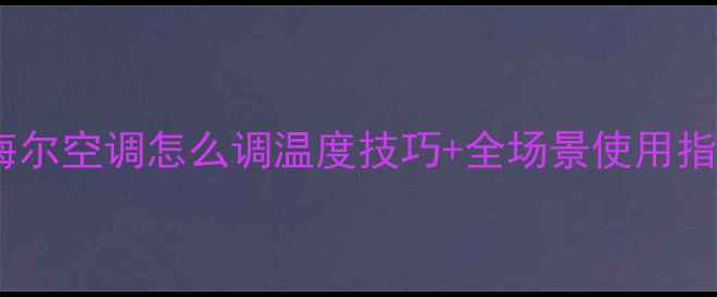 海尔空调温度怎么调海尔空调怎么调温度技巧全场景使用指南附节能省电攻略