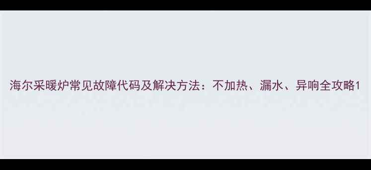海尔采暖炉常见故障代码及解决方法不加热漏水异响全攻略